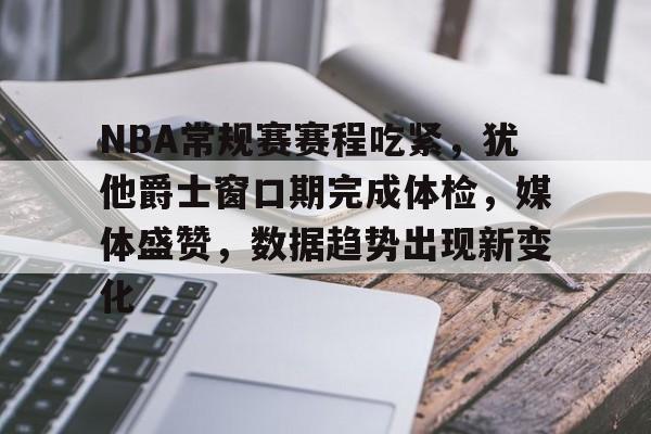英雄联盟竞猜平台-包含NBA常规赛赛程吃紧，犹他爵士窗口期完成体检，媒体盛赞，数据趋势出现新变化的词条