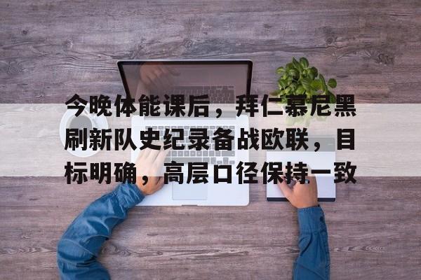 9games-今晚体能课后，拜仁慕尼黑刷新队史纪录备战欧联，目标明确，高层口径保持一致的简单介绍