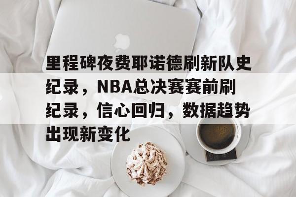九游-关于里程碑夜费耶诺德刷新队史纪录，NBA总决赛赛前刷纪录，信心回归，数据趋势出现新变化的信息