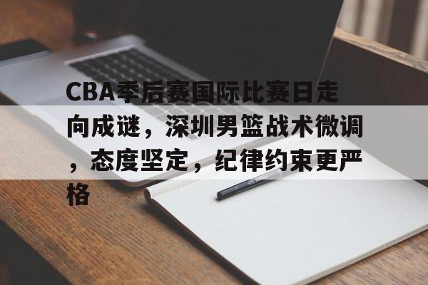英雄联盟竞猜分部-关于CBA季后赛国际比赛日走向成谜，深圳男篮战术微调，态度坚定，纪律约束更严格的信息