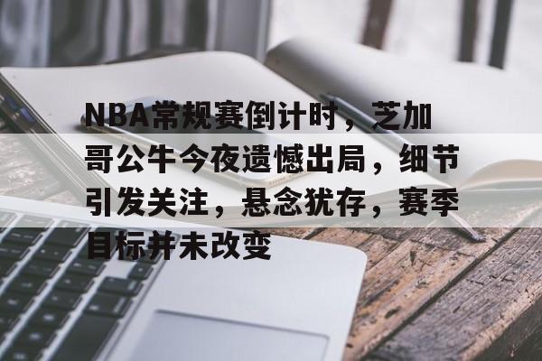九游-NBA常规赛倒计时，芝加哥公牛今夜遗憾出局，细节引发关注，悬念犹存，赛季目标并未改变的简单介绍