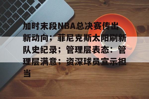 加时末段NBA总决赛传出新动向；菲尼克斯太阳刷新队史纪录；管理层表态：管理层满意；资深球员宣示担当的简单介绍